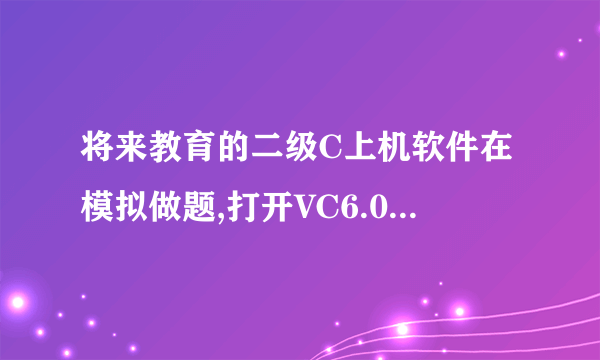 将来教育的二级C上机软件在模拟做题,打开VC6.0++的时候打不开,显示您没有正确选择Visual C++6.0程序