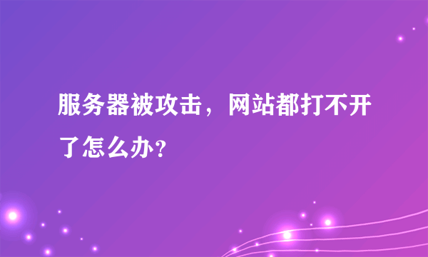 服务器被攻击，网站都打不开了怎么办？