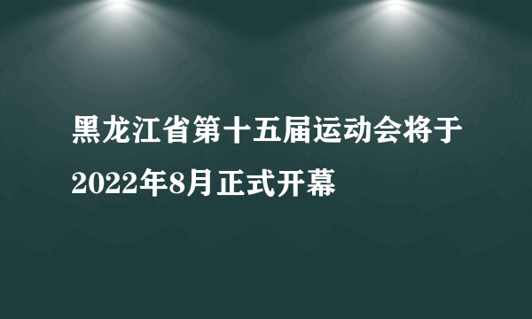 黑龙江省第十五届运动会将于2022年8月正式开幕