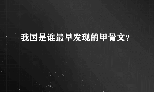 我国是谁最早发现的甲骨文？