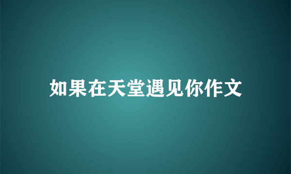 如果在天堂遇见你作文