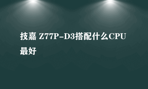 技嘉 Z77P-D3搭配什么CPU最好