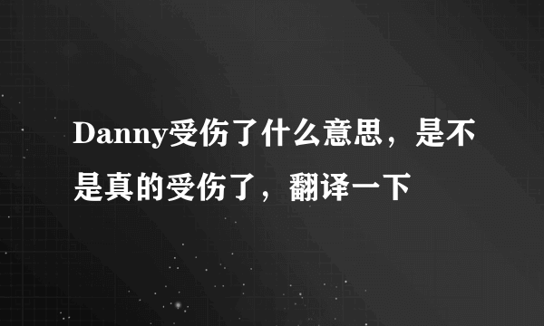 Danny受伤了什么意思，是不是真的受伤了，翻译一下