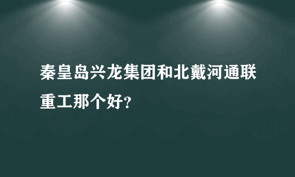 秦皇岛兴龙集团和北戴河通联重工那个好？