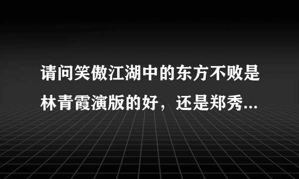 请问笑傲江湖中的东方不败是林青霞演版的好，还是郑秀珍的好？