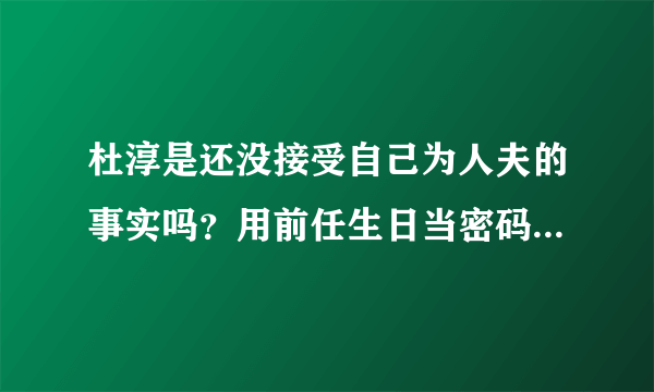 杜淳是还没接受自己为人夫的事实吗？用前任生日当密码可还行？