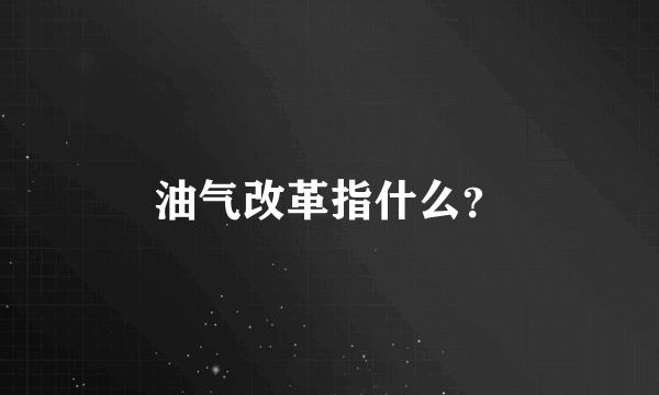 油气改革指什么？