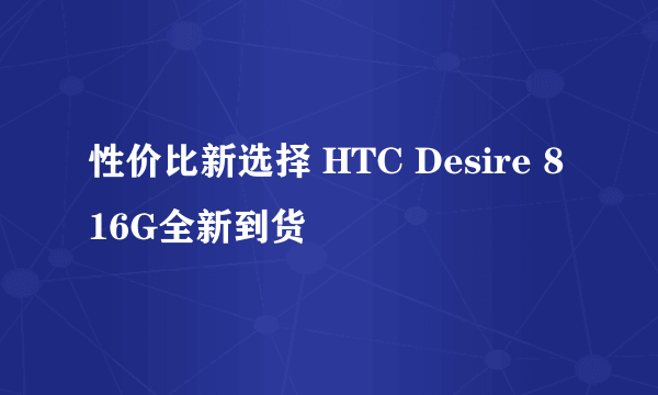 性价比新选择 HTC Desire 816G全新到货