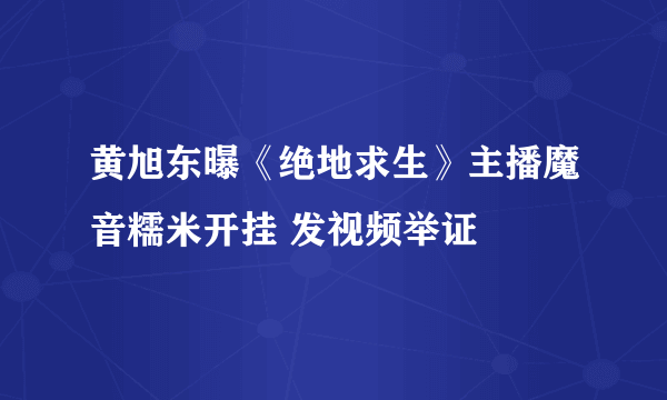 黄旭东曝《绝地求生》主播魔音糯米开挂 发视频举证