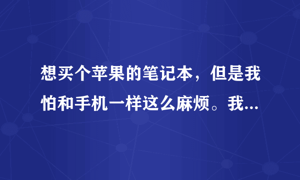 想买个苹果的笔记本，但是我怕和手机一样这么麻烦。我想问下苹果电脑...