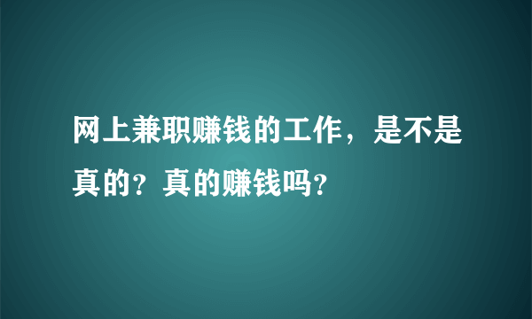 网上兼职赚钱的工作，是不是真的？真的赚钱吗？