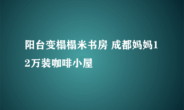 阳台变榻榻米书房 成都妈妈12万装咖啡小屋