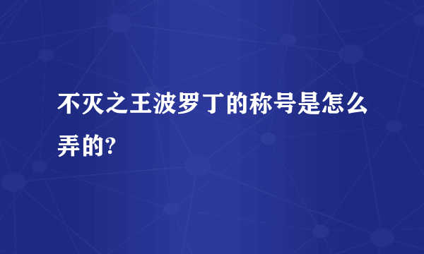 不灭之王波罗丁的称号是怎么弄的?