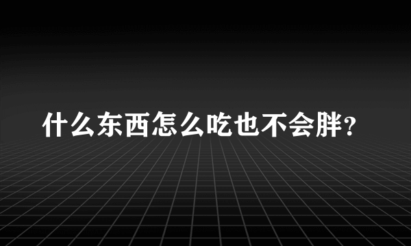 什么东西怎么吃也不会胖？