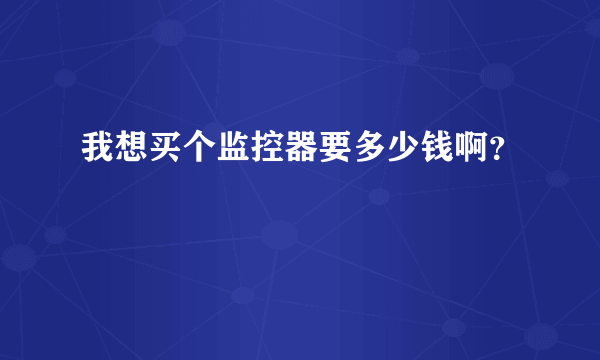 我想买个监控器要多少钱啊？