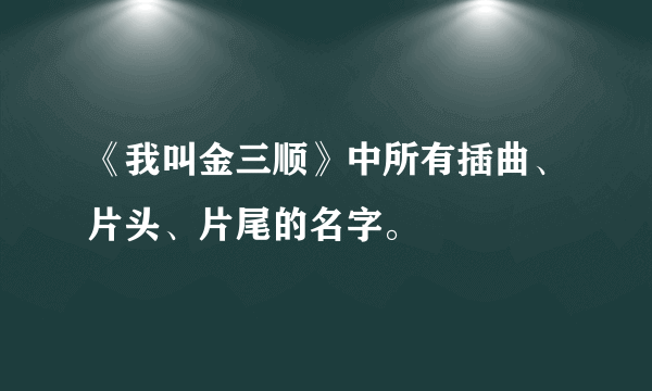 《我叫金三顺》中所有插曲、片头、片尾的名字。