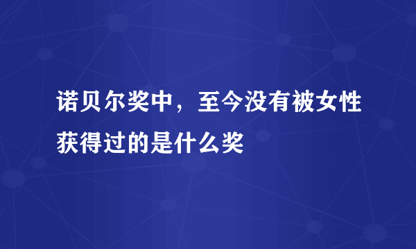 诺贝尔奖中，至今没有被女性获得过的是什么奖