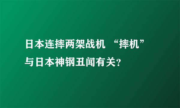 日本连摔两架战机 “摔机”与日本神钢丑闻有关？