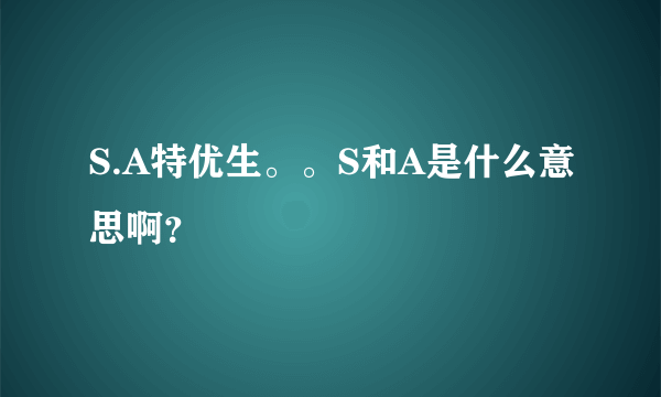 S.A特优生。。S和A是什么意思啊？