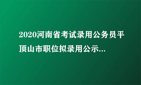 2020河南省考试录用公务员平顶山市职位拟录用公示（第一批）