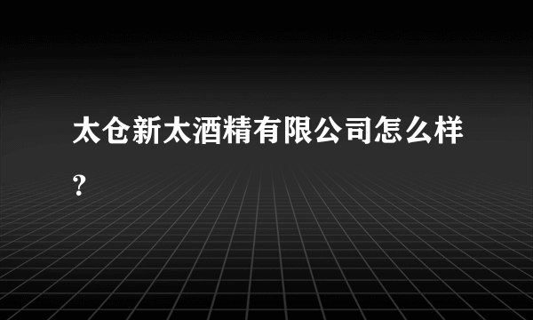 太仓新太酒精有限公司怎么样？