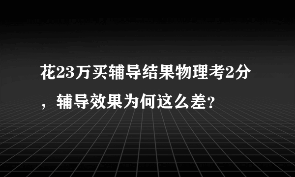 花23万买辅导结果物理考2分，辅导效果为何这么差？