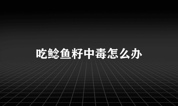 吃鲶鱼籽中毒怎么办