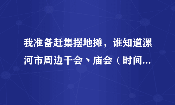 我准备赶集摆地摊，谁知道漯河市周边干会丶庙会（时间），还着人比较多的地方吗？