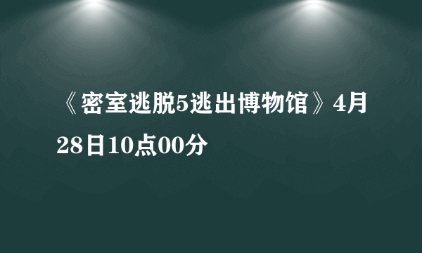 《密室逃脱5逃出博物馆》4月28日10点00分