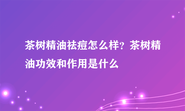 茶树精油祛痘怎么样？茶树精油功效和作用是什么