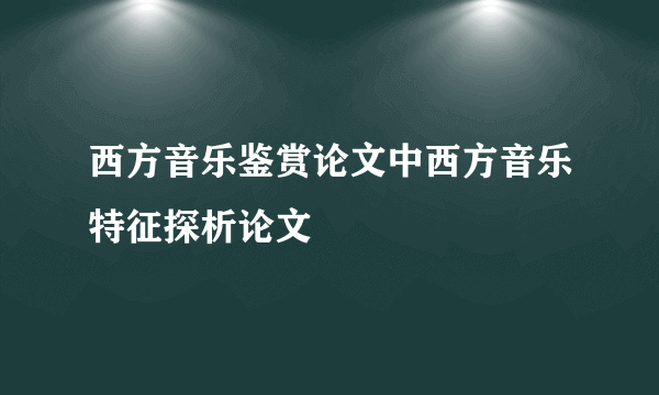 西方音乐鉴赏论文中西方音乐特征探析论文