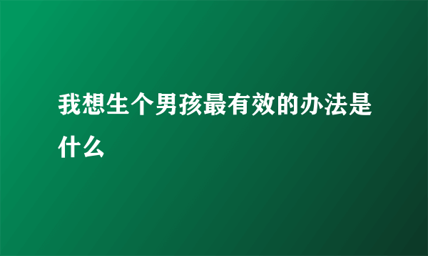 我想生个男孩最有效的办法是什么