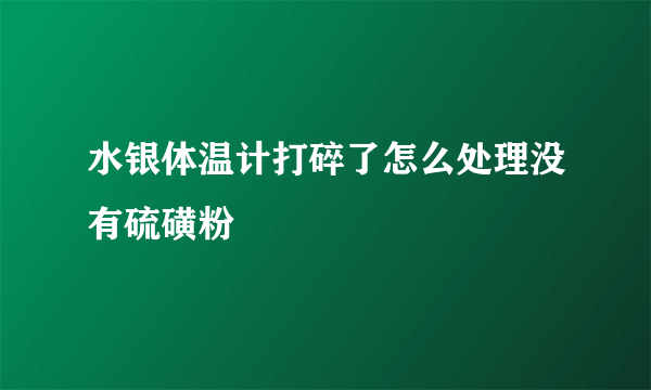 水银体温计打碎了怎么处理没有硫磺粉