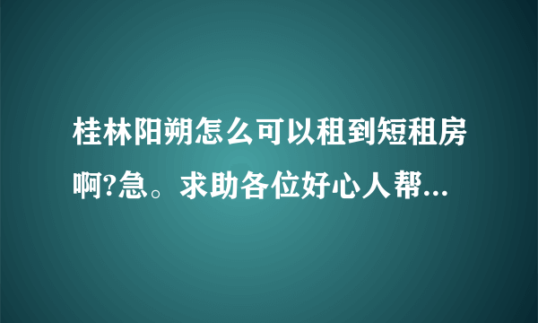 桂林阳朔怎么可以租到短租房啊?急。求助各位好心人帮帮忙啊？