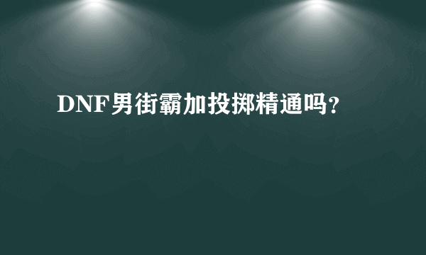 DNF男街霸加投掷精通吗？