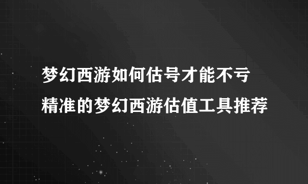 梦幻西游如何估号才能不亏 精准的梦幻西游估值工具推荐