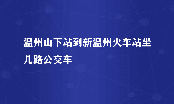 温州山下站到新温州火车站坐几路公交车