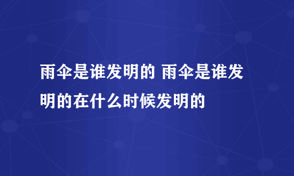 雨伞是谁发明的 雨伞是谁发明的在什么时候发明的