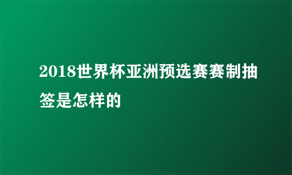 2018世界杯亚洲预选赛赛制抽签是怎样的