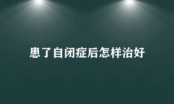 患了自闭症后怎样治好