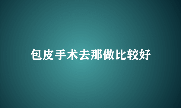 包皮手术去那做比较好