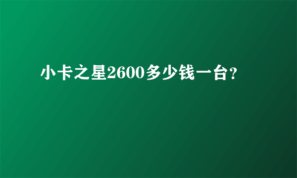 小卡之星2600多少钱一台？