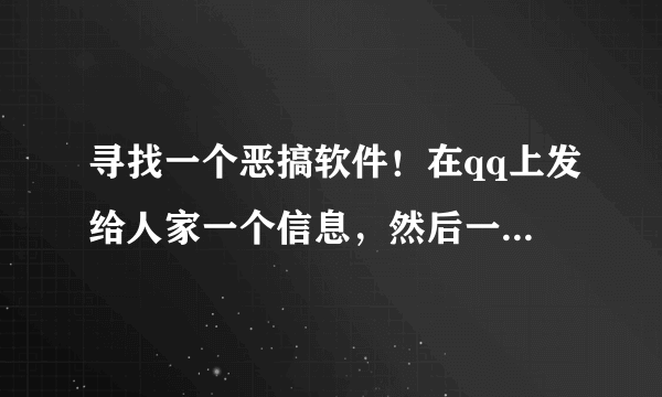 寻找一个恶搞软件！在qq上发给人家一个信息，然后一打开全屏都是恐怖的东西，好像还关不掉.