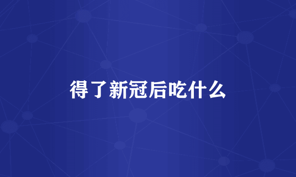 得了新冠后吃什么