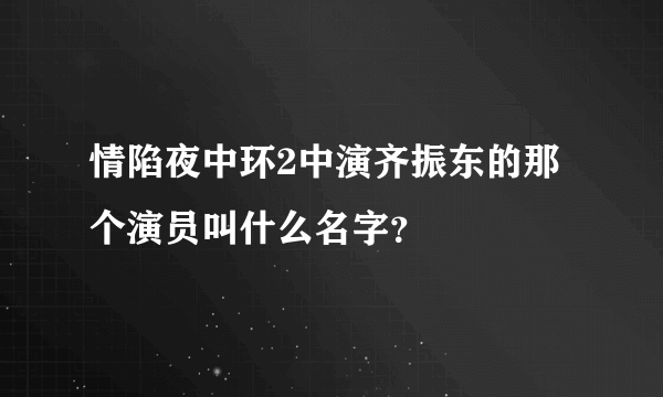 情陷夜中环2中演齐振东的那个演员叫什么名字？