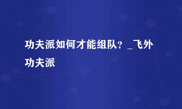 功夫派如何才能组队？_飞外功夫派