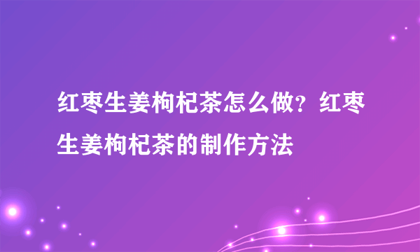 红枣生姜枸杞茶怎么做？红枣生姜枸杞茶的制作方法