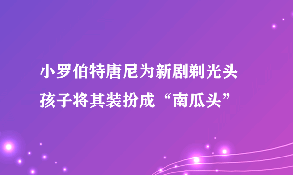 小罗伯特唐尼为新剧剃光头 孩子将其装扮成“南瓜头”