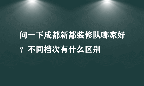 问一下成都新都装修队哪家好？不同档次有什么区别