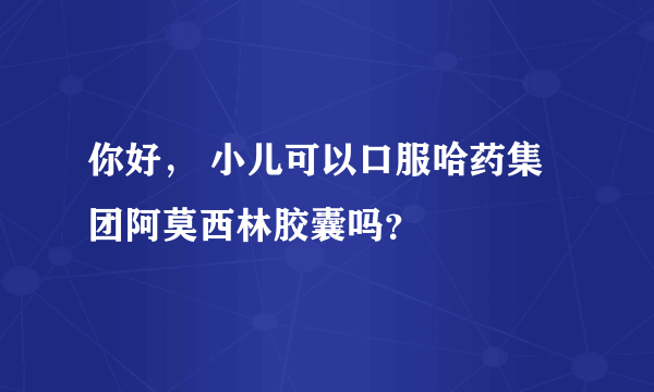 你好， 小儿可以口服哈药集团阿莫西林胶囊吗？